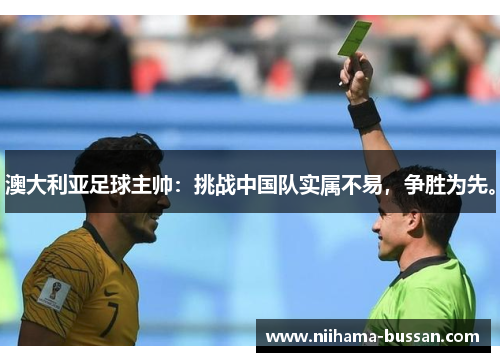澳大利亚足球主帅：挑战中国队实属不易，争胜为先。
