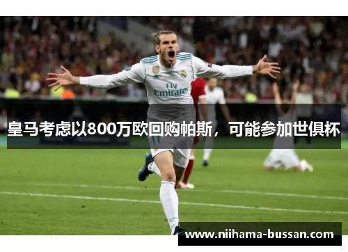 皇马考虑以800万欧回购帕斯，可能参加世俱杯